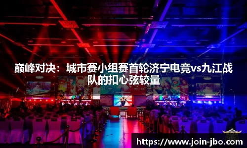 巅峰对决：城市赛小组赛首轮济宁电竞vs九江战队的扣心弦较量